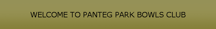 WELCOME TO PANTEG PARK BOWLS CLUB